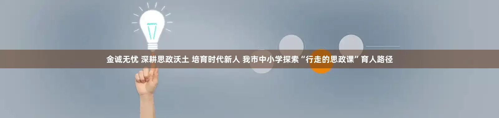 金诚无忧 深耕思政沃土 培育时代新人 我市中小学探索“行走的思政课”育人路径