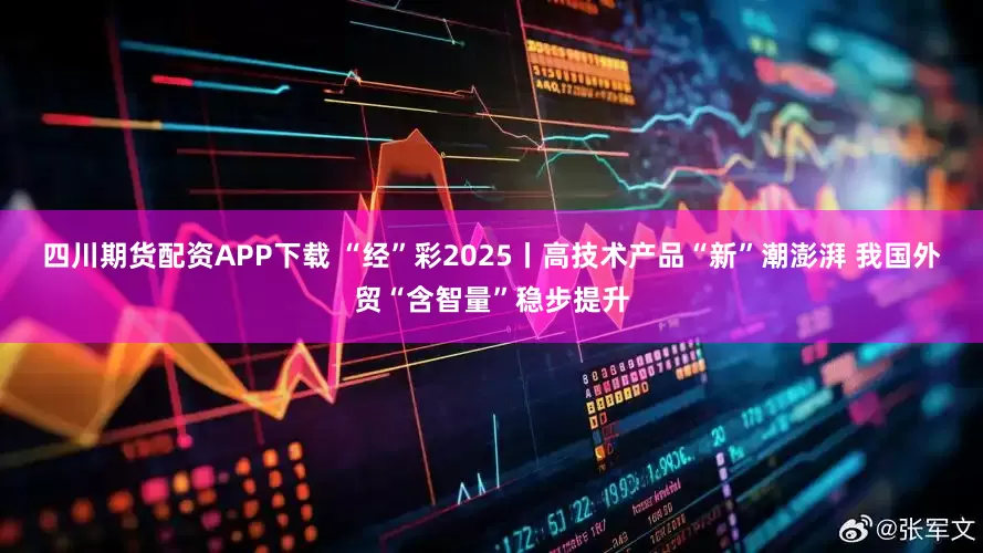 四川期货配资APP下载 “经”彩2025丨高技术产品“新”潮澎湃 我国外贸“含智量”稳步提升