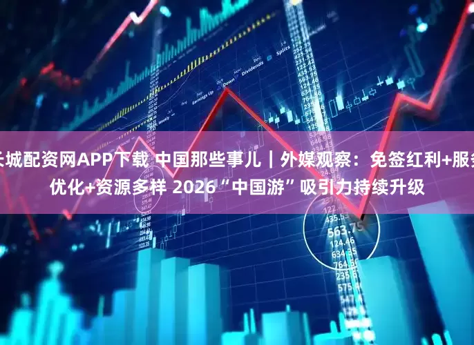 长城配资网APP下载 中国那些事儿｜外媒观察：免签红利+服务优化+资源多样 2026“中国游”吸引力持续升级