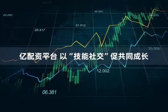 亿配资平台 以“技能社交”促共同成长