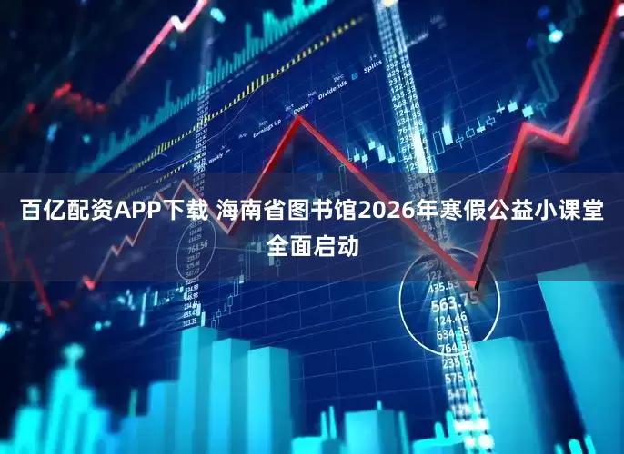 百亿配资APP下载 海南省图书馆2026年寒假公益小课堂全面启动