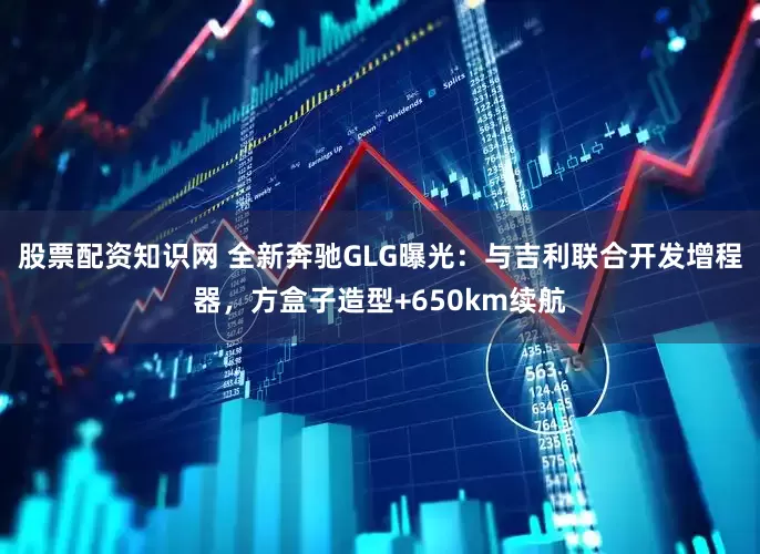 股票配资知识网 全新奔驰GLG曝光:与吉利联合开发增程器,方盒子造型+650km续航