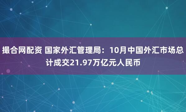 撮合网配资 国家外汇管理局：10月中国外汇市场总计成交21.97万亿元人民币