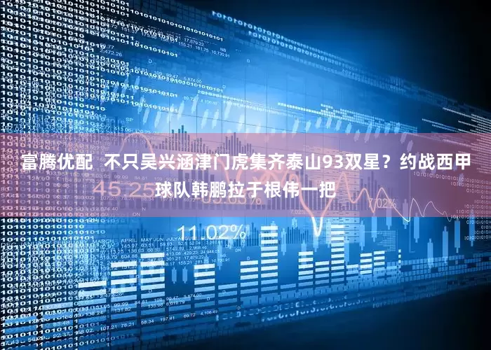 富腾优配  不只吴兴涵津门虎集齐泰山93双星？约战西甲球队韩鹏拉于根伟一把