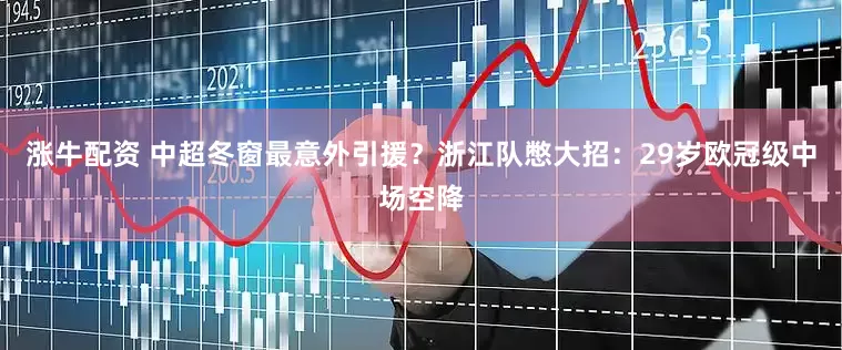 涨牛配资 中超冬窗最意外引援？浙江队憋大招：29岁欧冠级中场空降